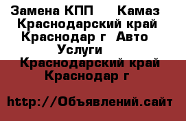 Замена КПП 152 Камаз - Краснодарский край, Краснодар г. Авто » Услуги   . Краснодарский край,Краснодар г.